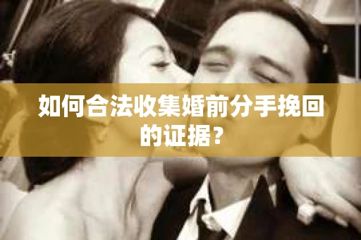 如何合法收集婚前分手挽回的证据? 如何合法收集婚前分手挽回的证据?