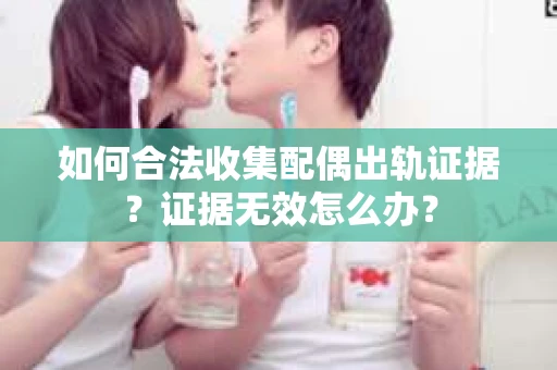 如何合法收集配偶出轨证据？证据无效怎么办？