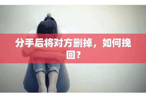 分手后将对方删掉，如何挽回？