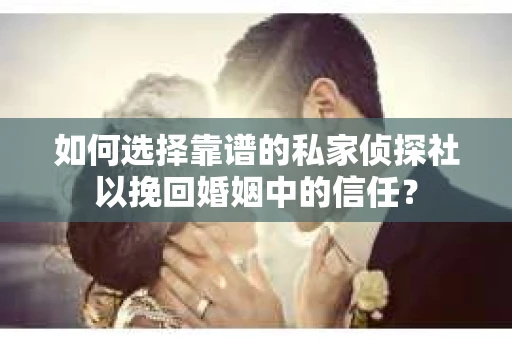 如何选择靠谱的私家侦探社以挽回婚姻中的信任？