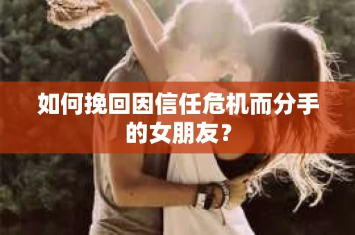 如何挽回因信任危机而分手的女朋友？