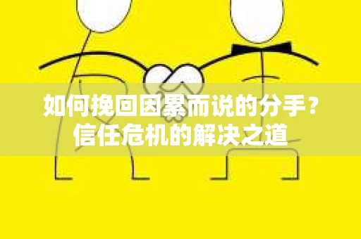 如何挽回因累而说的分手？信任危机的解决之道