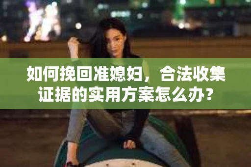 如何挽回准媳妇，合法收集证据的实用方案怎么办？