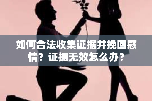 如何合法收集证据并挽回感情？证据无效怎么办？