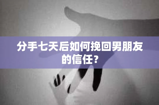 分手七天后如何挽回男朋友的信任？