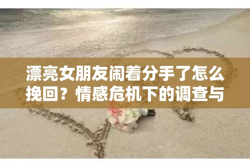 漂亮女朋友闹着分手了怎么挽回？情感危机下的调查与应对策略