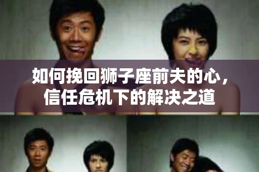 如何挽回狮子座前夫的心，信任危机下的解决之道