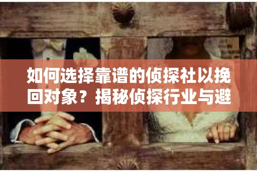 如何选择靠谱的侦探社以挽回对象？揭秘侦探行业与避坑指南