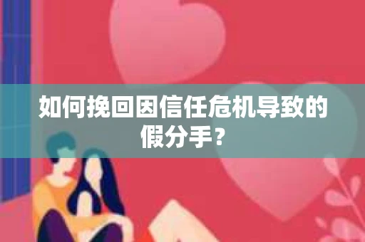如何挽回因信任危机导致的假分手？