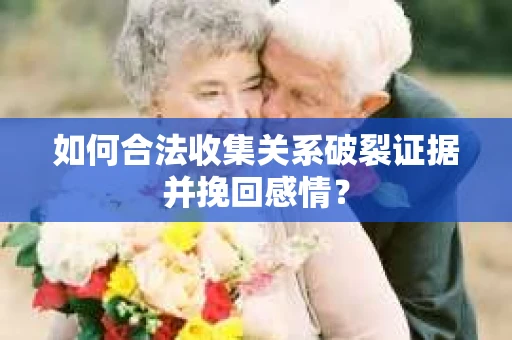如何合法收集关系破裂证据并挽回感情？