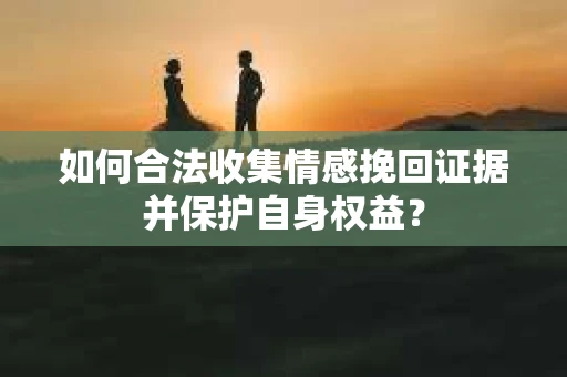 如何合法收集情感挽回证据并保护自身权益？