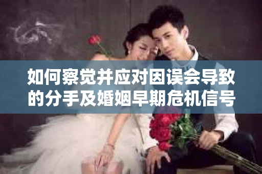 如何察觉并应对因误会导致的分手及婚姻早期危机信号？