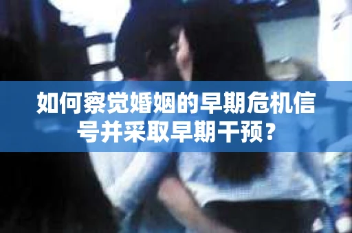 如何察觉婚姻的早期危机信号并采取早期干预？