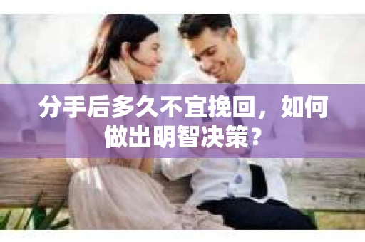 分手后多久不宜挽回，如何做出明智决策？
