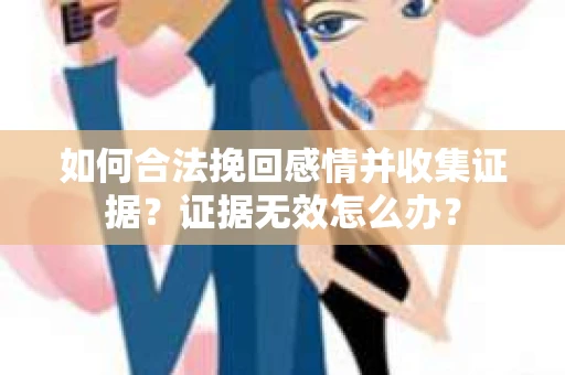 如何合法挽回感情并收集证据?证据无效怎么办? 如何合法挽回感情并收集证据?证据无效怎么办?