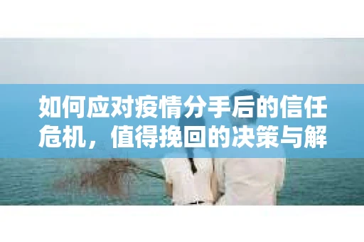 如何应对疫情分手后的信任危机，值得挽回的决策与解决方案