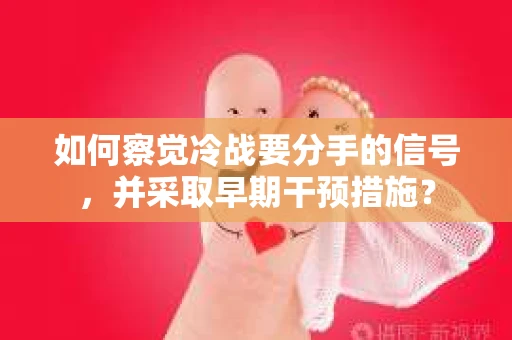 如何察觉冷战要分手的信号，并采取早期干预措施？