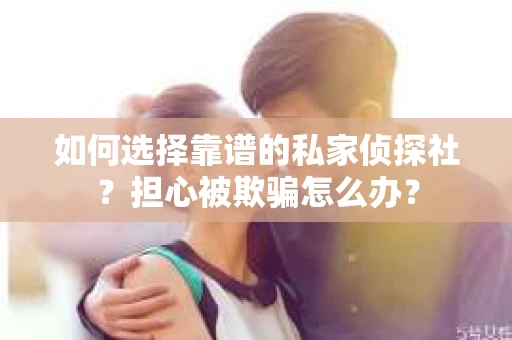 如何选择靠谱的私家侦探社？担心被欺骗怎么办？
