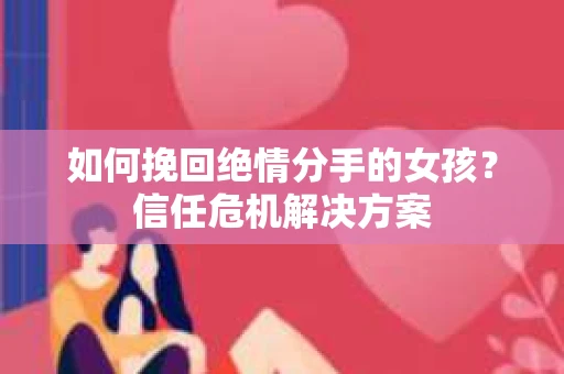 如何挽回绝情分手的女孩？信任危机解决方案