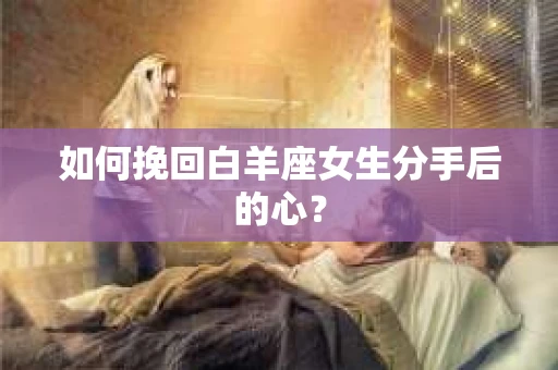 如何挽回白羊座女生分手后的心？