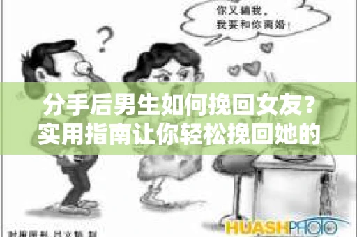 分手后男生如何挽回女友？实用指南让你轻松挽回她的心