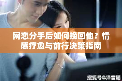 网恋分手后如何挽回他？情感疗愈与前行决策指南