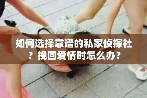 如何选择靠谱的私家侦探社？挽回爱情时怎么办？
