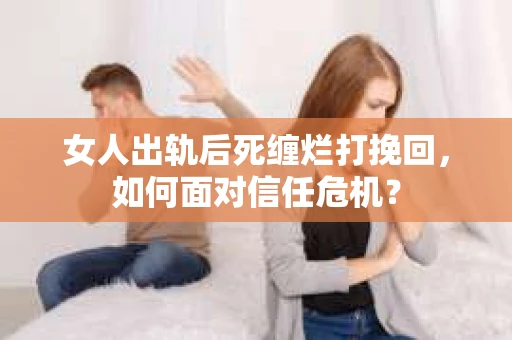 女人出轨后死缠烂打挽回，如何面对信任危机？