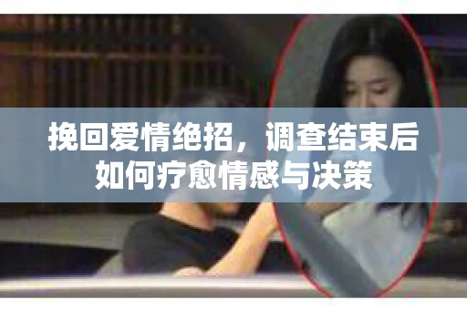挽回爱情绝招，调查结束后如何疗愈情感与决策