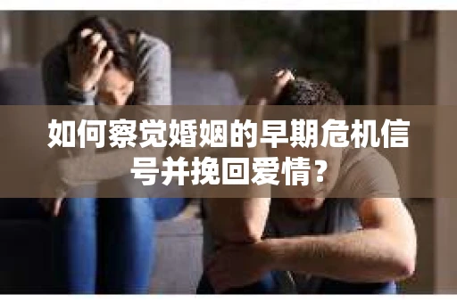 如何察觉婚姻的早期危机信号并挽回爱情？