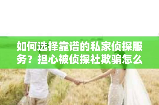如何选择靠谱的私家侦探服务?担心被侦探社欺骗怎么办? 如何选择靠谱的私家侦探服务?担心被侦探社欺骗怎么办?