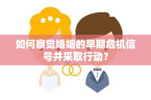如何察觉婚姻的早期危机信号并采取行动？