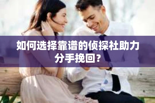 如何选择靠谱的侦探社助力分手挽回? 如何选择靠谱的侦探社助力分手挽回?