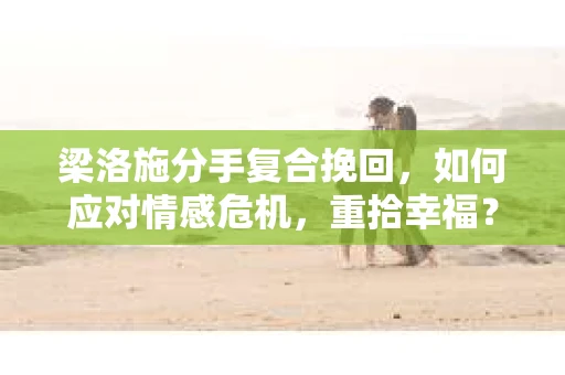 梁洛施分手复合挽回,如何应对情感危机,重拾幸福? 梁洛施分手复合挽回,如何应对情感危机,重拾幸福?