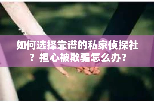 如何选择靠谱的私家侦探社？担心被欺骗怎么办？