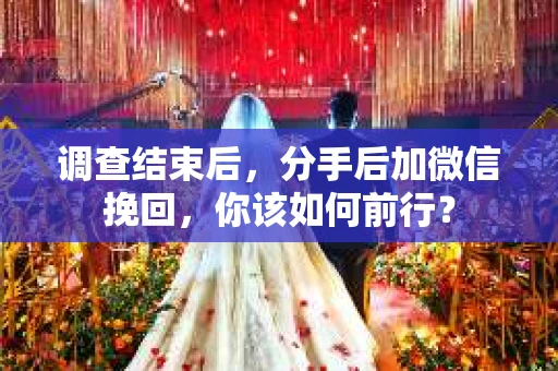 调查结束后，分手后加微信挽回，你该如何前行？