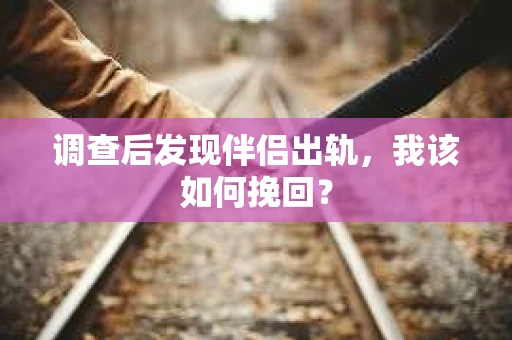 调查后发现伴侣出轨，我该如何挽回？