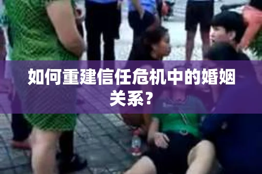 如何重建信任危机中的婚姻关系？