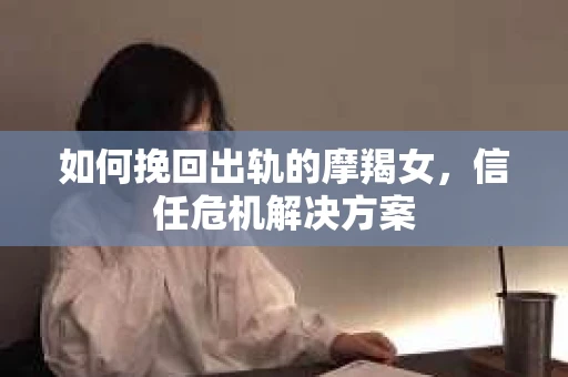 如何挽回出轨的摩羯女，信任危机解决方案