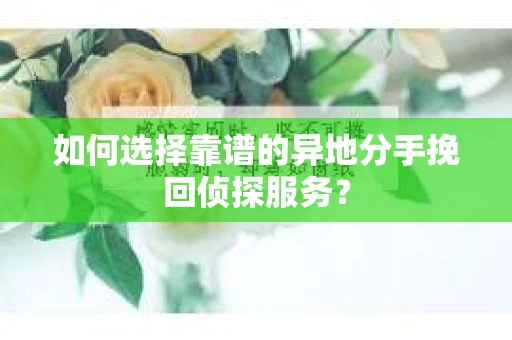 如何选择靠谱的异地分手挽回侦探服务？