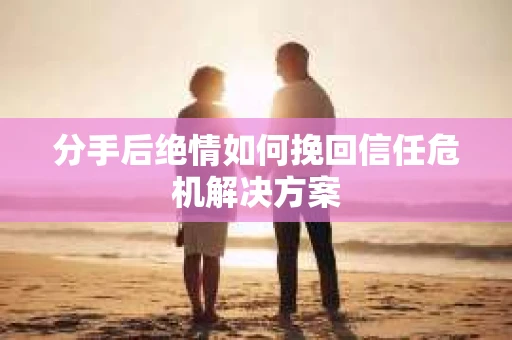 分手后绝情如何挽回信任危机解决方案