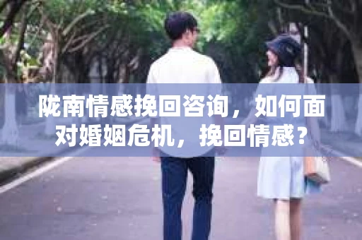 陇南情感挽回咨询，如何面对婚姻危机，挽回情感？