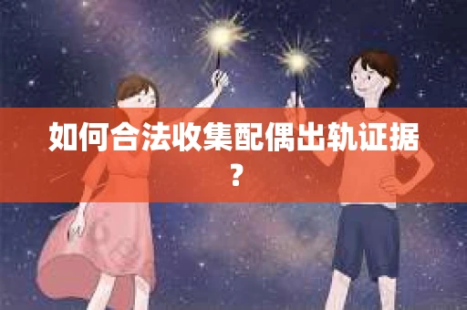 如何合法收集配偶出轨证据？