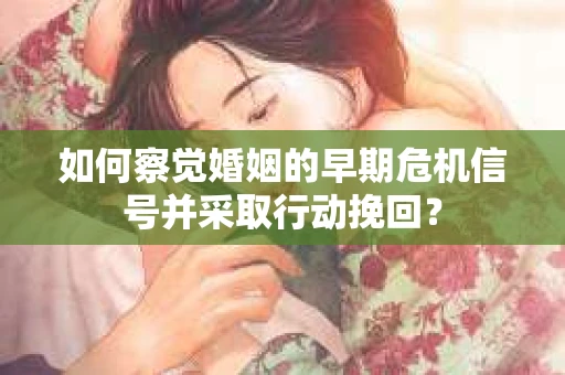 如何察觉婚姻的早期危机信号并采取行动挽回？