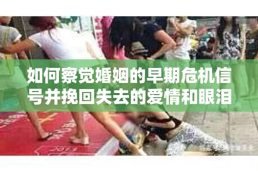 如何察觉婚姻的早期危机信号并挽回失去的爱情和眼泪？