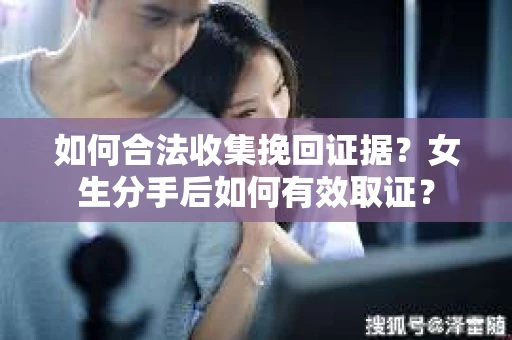 如何合法收集挽回证据？女生分手后如何有效取证？