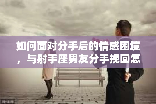 如何面对分手后的情感困境，与射手座男友分手挽回怎么办？