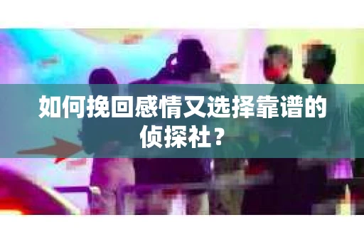 如何挽回感情又选择靠谱的侦探社？