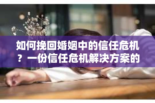 如何挽回婚姻中的信任危机？一份信任危机解决方案的干货指南
