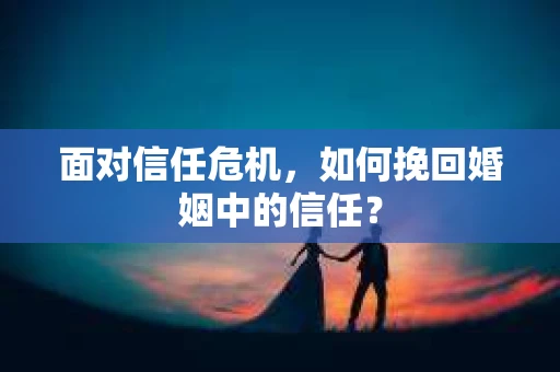 面对信任危机，如何挽回婚姻中的信任？
